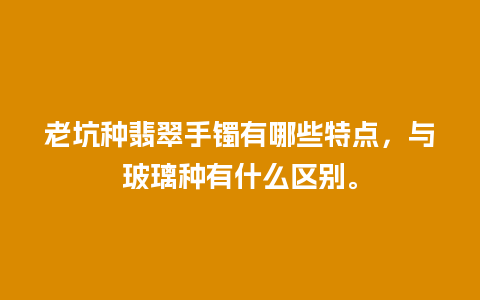 老坑种翡翠手镯有哪些特点，与玻璃种有什么区别。