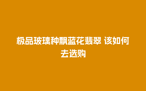 极品玻璃种飘蓝花翡翠 该如何去选购