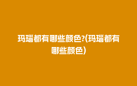 玛瑙都有哪些颜色?(玛瑙都有哪些颜色)