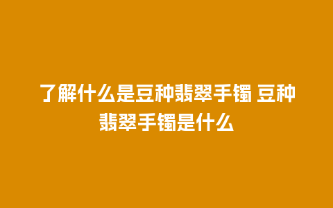 了解什么是豆种翡翠手镯 豆种翡翠手镯是什么