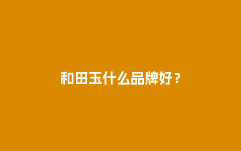 和田玉什么品牌好？