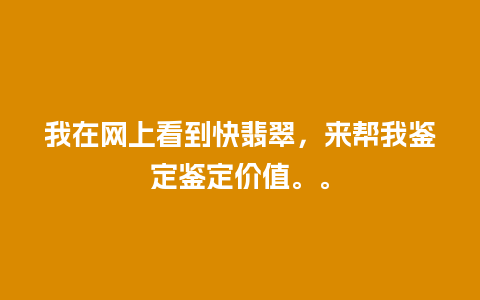 我在网上看到快翡翠，来帮我鉴定鉴定价值。。