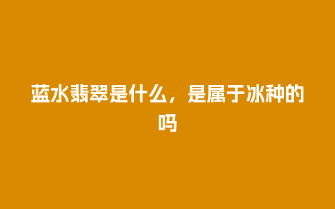 蓝水翡翠是什么，是属于冰种的吗