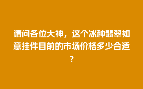 请问各位大神，这个冰种翡翠如意挂件目前的市场价格多少合适？