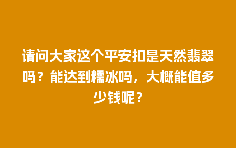 请问大家这个平安扣是天然翡翠吗？能达到糯冰吗，大概能值多少钱呢？