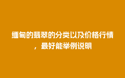 缅甸的翡翠的分类以及价格行情，最好能举例说明