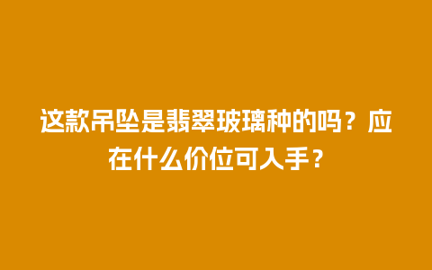 这款吊坠是翡翠玻璃种的吗？应在什么价位可入手？