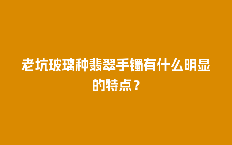 老坑玻璃种翡翠手镯有什么明显的特点？