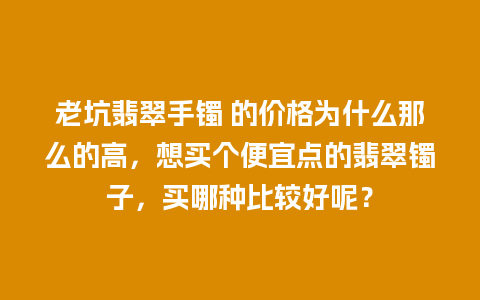 老坑翡翠手镯 的价格为什么那么的高，想买个便宜点的翡翠镯子，买哪种比较好呢？