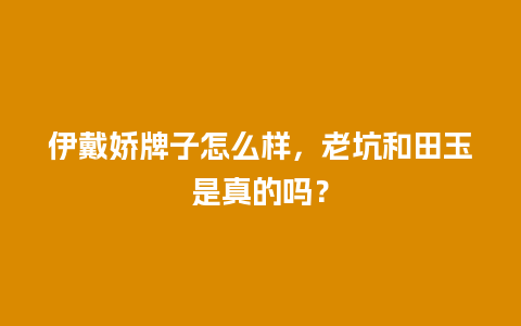 伊戴娇牌子怎么样，老坑和田玉是真的吗？