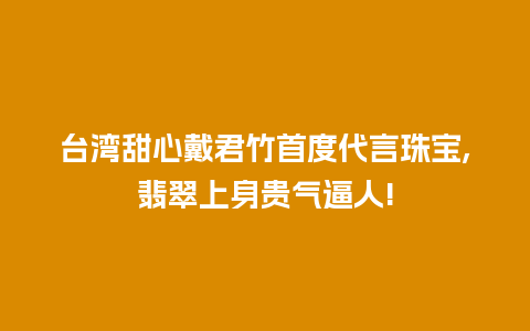 台湾甜心戴君竹首度代言珠宝,翡翠上身贵气逼人!