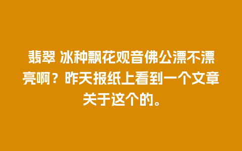 翡翠 冰种飘花观音佛公漂不漂亮啊？昨天报纸上看到一个文章关于这个的。