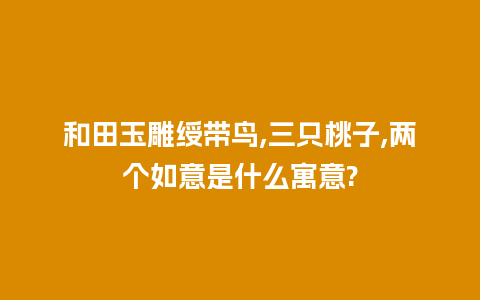 和田玉雕绶带鸟,三只桃子,两个如意是什么寓意?