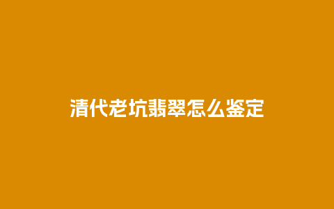 清代老坑翡翠怎么鉴定