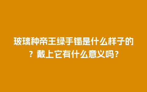 玻璃种帝王绿手镯是什么样子的？戴上它有什么意义吗？