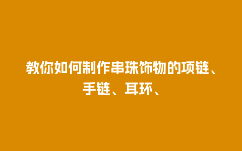 教你如何制作串珠饰物的项链、手链、耳环、