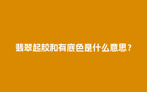 翡翠起胶和有底色是什么意思？