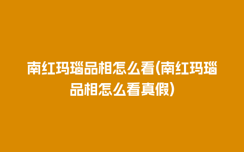 南红玛瑙品相怎么看(南红玛瑙品相怎么看真假)