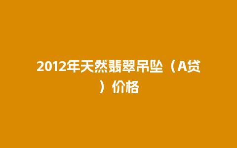 2012年天然翡翠吊坠（A贷）价格