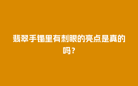 翡翠手镯里有刺眼的亮点是真的吗？