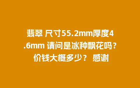 翡翠 尺寸55.2mm厚度4.6mm 请问是冰种飘花吗？ 价钱大概多少？ 感谢