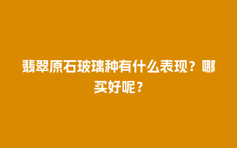 翡翠原石玻璃种有什么表现？哪买好呢？