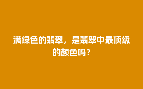 满绿色的翡翠，是翡翠中最顶级的颜色吗？