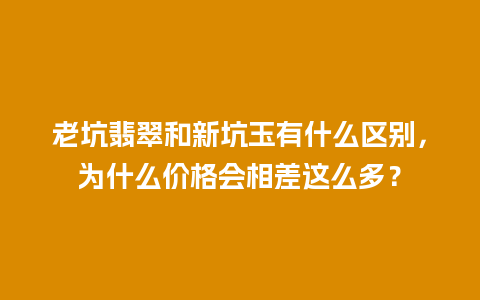 老坑翡翠和新坑玉有什么区别，为什么价格会相差这么多？