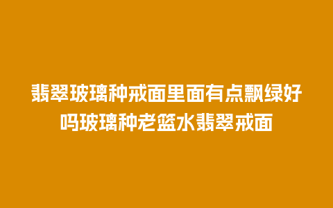 翡翠玻璃种戒面里面有点飘绿好吗玻璃种老篮水翡翠戒面