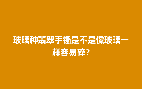 玻璃种翡翠手镯是不是像玻璃一样容易碎？