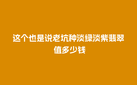 这个也是说老坑种淡绿淡紫翡翠 值多少钱