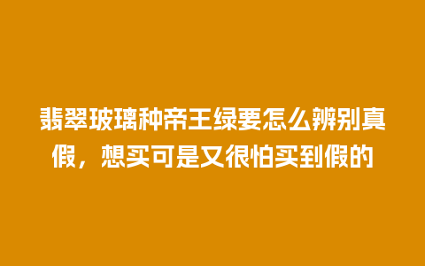 翡翠玻璃种帝王绿要怎么辨别真假，想买可是又很怕买到假的