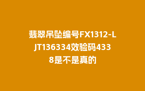 翡翠吊坠编号FX1312-LJT136334效验码4338是不是真的