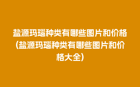 盐源玛瑙种类有哪些图片和价格(盐源玛瑙种类有哪些图片和价格大全)