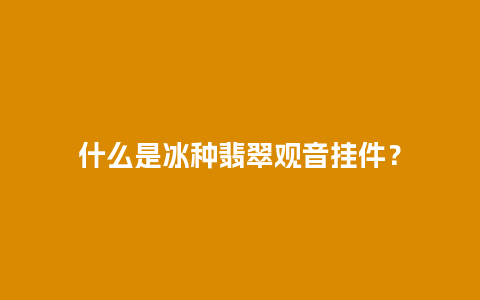 什么是冰种翡翠观音挂件？