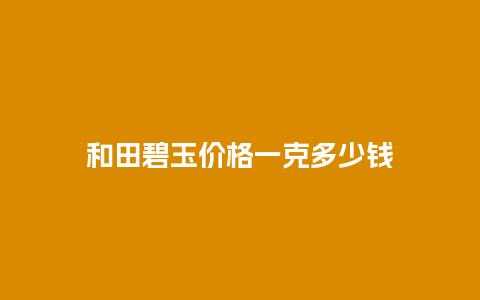 和田碧玉价格一克多少钱