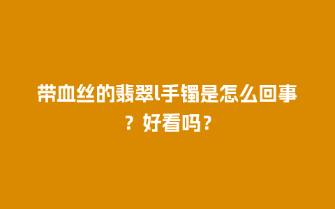 带血丝的翡翠l手镯是怎么回事？好看吗？