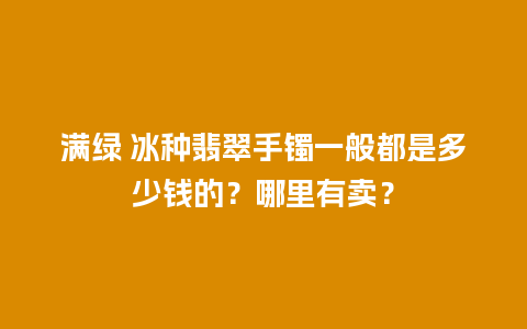 满绿 冰种翡翠手镯一般都是多少钱的？哪里有卖？