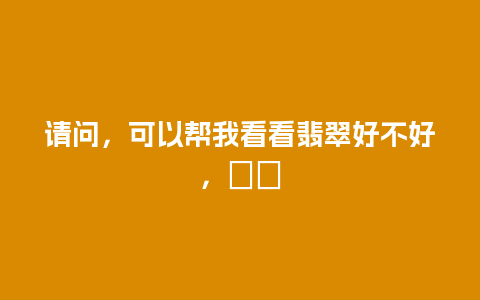 请问，可以帮我看看翡翠好不好，謝謝