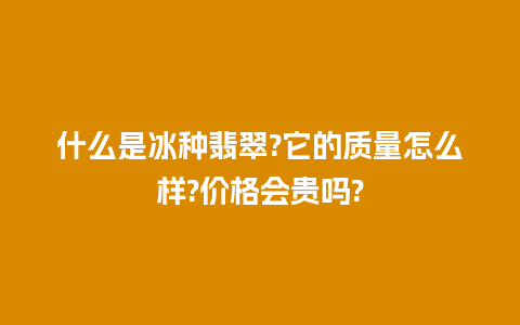 什么是冰种翡翠?它的质量怎么样?价格会贵吗?