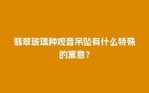 翡翠玻璃种观音吊坠有什么特殊的寓意？