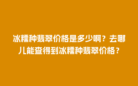 冰糯种翡翠价格是多少啊？去哪儿能查得到冰糯种翡翠价格？