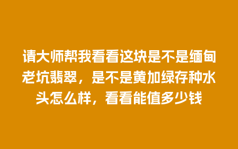 请大师帮我看看这块是不是缅甸老坑翡翠，是不是黄加绿存种水头怎么样，看看能值多少钱