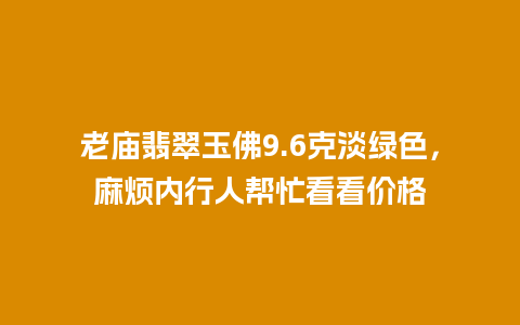 老庙翡翠玉佛9.6克淡绿色，麻烦内行人帮忙看看价格