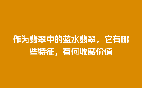 作为翡翠中的蓝水翡翠，它有哪些特征，有何收藏价值