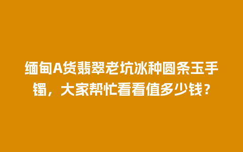 缅甸A货翡翠老坑冰种圆条玉手镯，大家帮忙看看值多少钱？