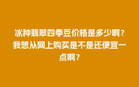 冰种翡翠四季豆价格是多少啊？我想从网上购买是不是还便宜一点啊？