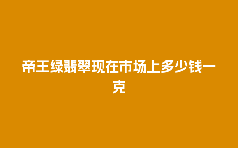 帝王绿翡翠现在市场上多少钱一克