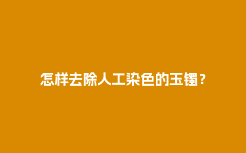 怎样去除人工染色的玉镯？