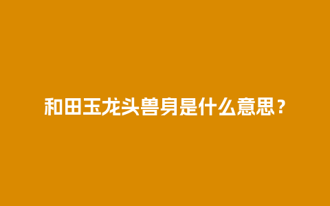 和田玉龙头兽身是什么意思？